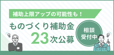 補助上限アップの可能性も！ ものづくり補助金23次公募 相談受付中
